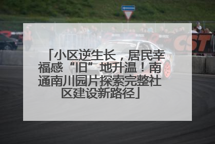 小区逆生长，居民幸福感“旧”地升温！南通南川园片探索完整社区建设新路径